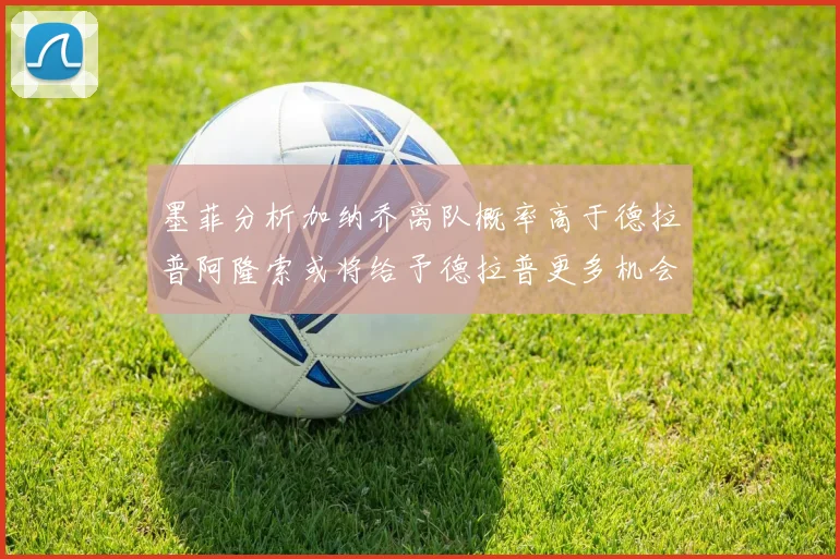 墨菲分析加纳乔离队概率高于德拉普阿隆索或将给予德拉普更多机会