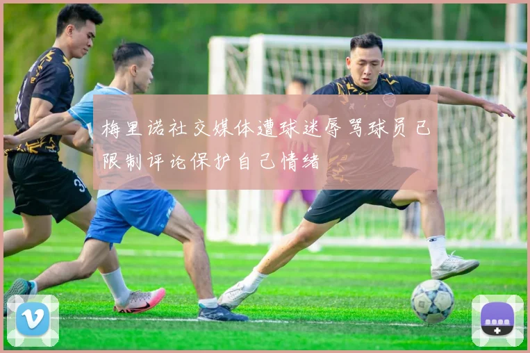梅里诺社交媒体遭球迷辱骂球员已限制评论保护自己情绪