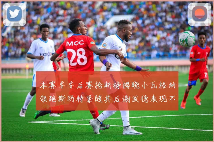 本赛季季后赛抢断榜揭晓小瓦格纳领跑斯玛特紧随其后谢泼德表现不俗