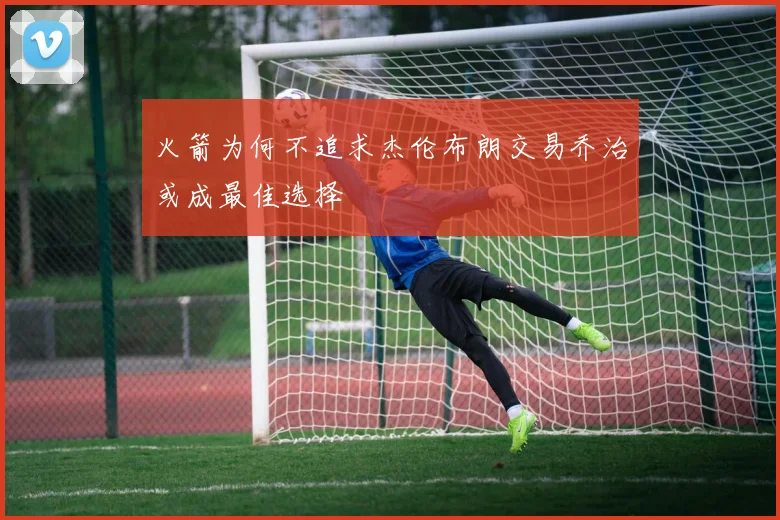 火箭为何不追求杰伦布朗交易乔治或成最佳选择