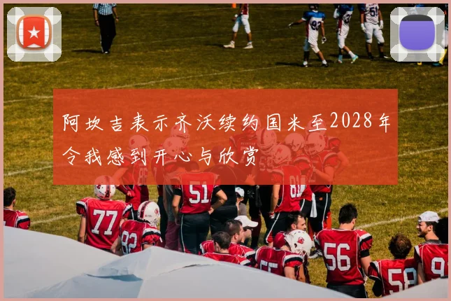 阿坎吉表示齐沃续约国米至2028年令我感到开心与欣赏