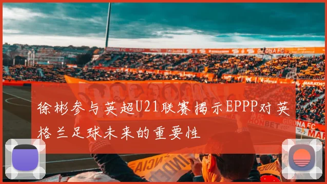 徐彬参与英超U21联赛揭示EPPP对英格兰足球未来的重要性