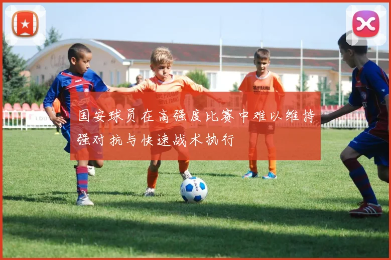 国安球员在高强度比赛中难以维持强对抗与快速战术执行