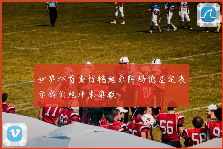 世界杯首秀惊艳绝杀阿玛德坚定表示我们绝非来凑数