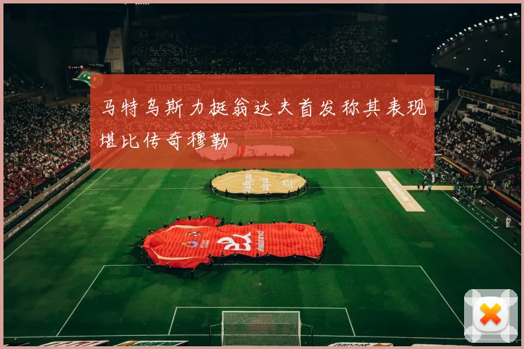 马特乌斯力挺翁达夫首发称其表现堪比传奇穆勒