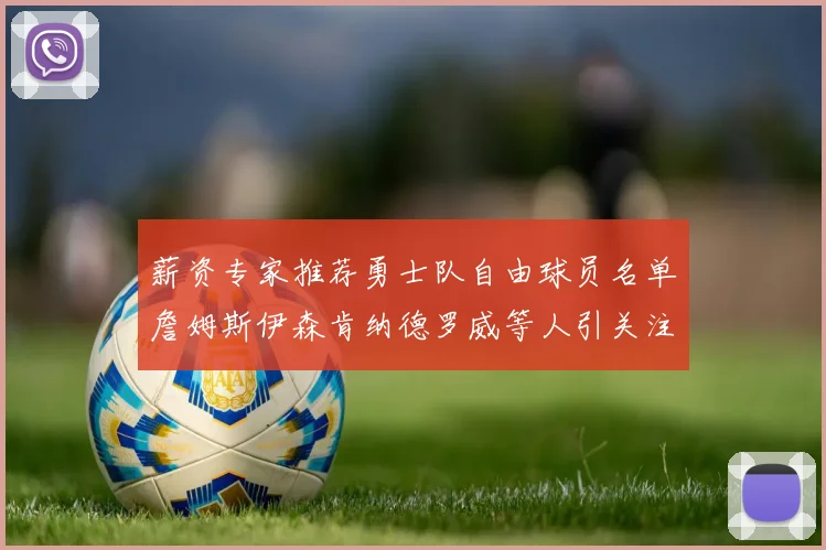 薪资专家推荐勇士队自由球员名单詹姆斯伊森肯纳德罗威等人引关注
