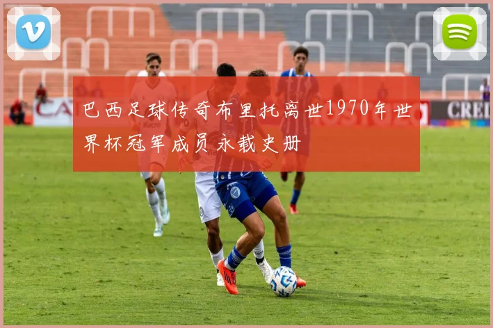 巴西足球传奇布里托离世1970年世界杯冠军成员永载史册