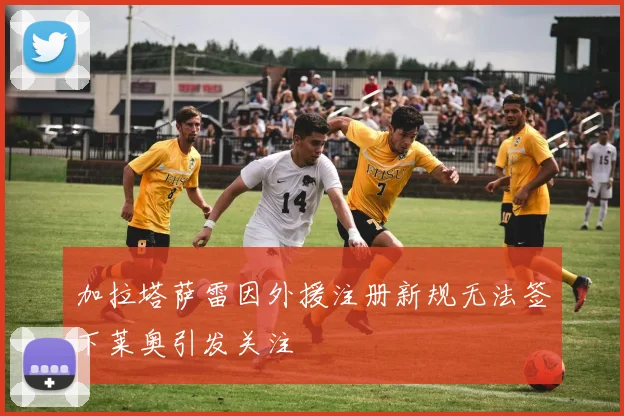 加拉塔萨雷因外援注册新规无法签下莱奥引发关注