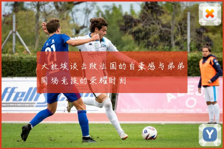 大杜埃谈击败法国的自豪感与弟弟同场竞技的荣耀时刻