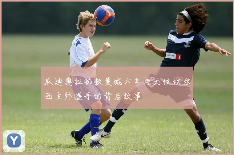 瓜迪奥拉执教曼城六年与九位切尔西主帅握手的背后故事