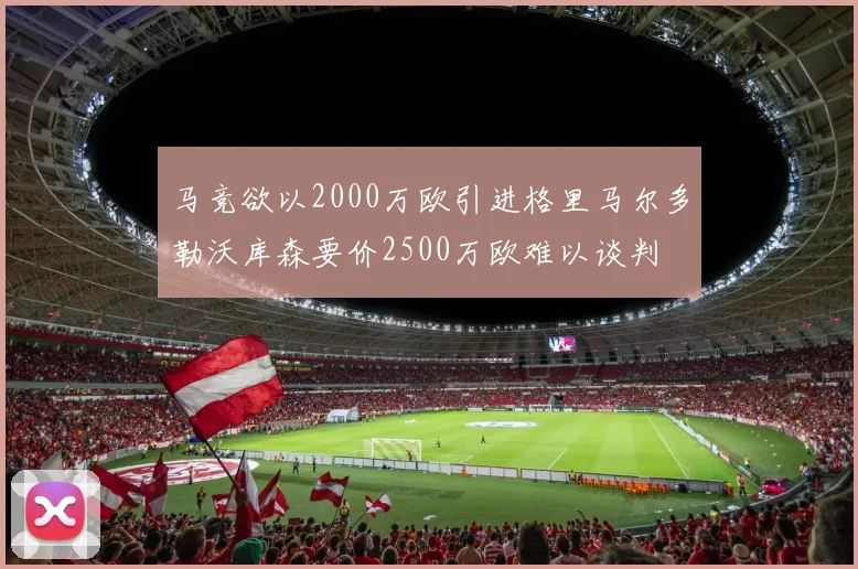 马竞欲以2000万欧引进格里马尔多勒沃库森要价2500万欧难以谈判