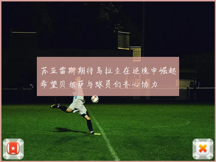 苏亚雷斯期待乌拉圭在逆境中崛起希望贝尔萨与球员们齐心协力