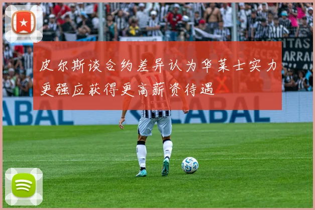 皮尔斯谈合约差异认为华莱士实力更强应获得更高薪资待遇
