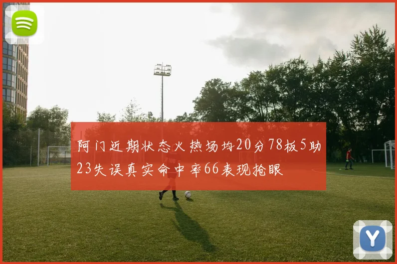 阿门近期状态火热场均20分78板5助23失误真实命中率66表现抢眼