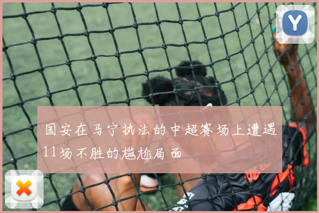 国安在马宁执法的中超赛场上遭遇11场不胜的尴尬局面
