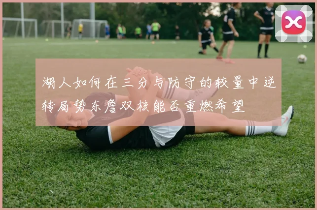 湖人如何在三分与防守的较量中逆转局势东詹双核能否重燃希望