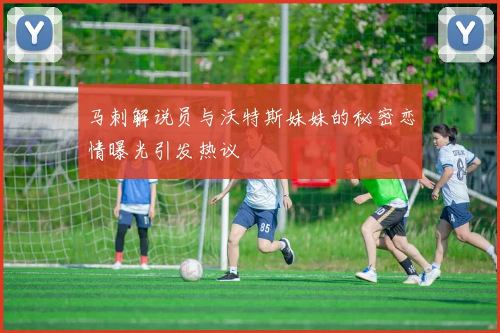 马刺解说员与沃特斯妹妹的秘密恋情曝光引发热议