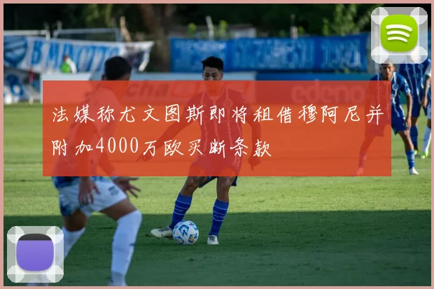 法媒称尤文图斯即将租借穆阿尼并附加4000万欧买断条款