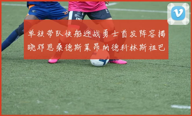 单核带队快船迎战勇士首发阵容揭晓邓恩桑德斯莱昂纳德科林斯祖巴茨齐上阵
