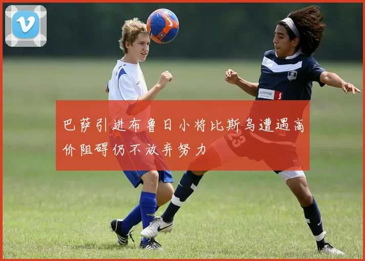 巴萨引进布鲁日小将比斯乌遭遇高价阻碍仍不放弃努力