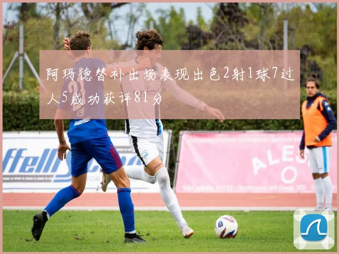 阿玛德替补出场表现出色2射1球7过人5成功获评81分