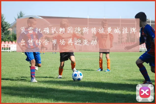 莫雷托确认赖因德斯将被曼城挂牌出售转会市场再迎变动