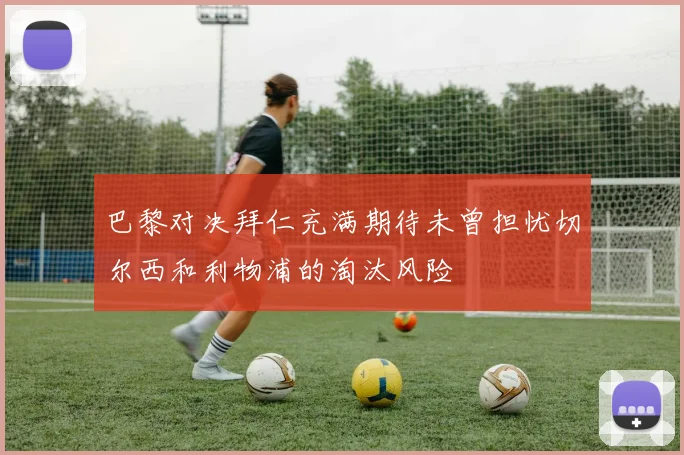 巴黎对决拜仁充满期待未曾担忧切尔西和利物浦的淘汰风险
