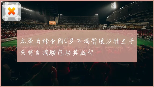 本泽马转会因C罗不满暂缓沙特王子或将自掏腰包助其成行