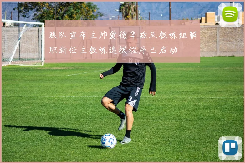 狼队宣布主帅爱德华兹及教练组解职新任主教练选拔程序已启动