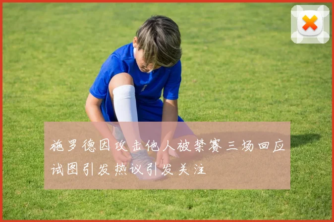 施罗德因攻击他人被禁赛三场回应试图引发热议引发关注