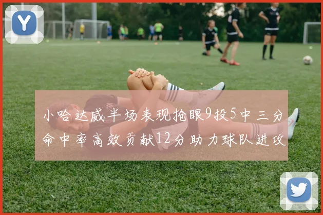 小哈达威半场表现抢眼9投5中三分命中率高效贡献12分助力球队进攻