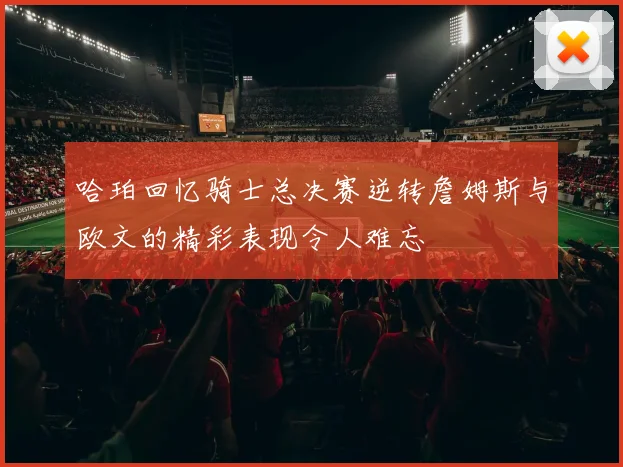 哈珀回忆骑士总决赛逆转詹姆斯与欧文的精彩表现令人难忘