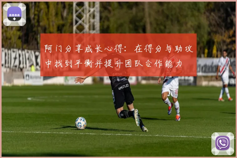 阿门分享成长心得：在得分与助攻中找到平衡并提升团队合作能力