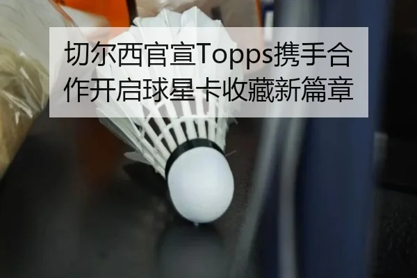 切尔西官宣Topps携手合作开启球星卡收藏新篇章 - kaiyunsports